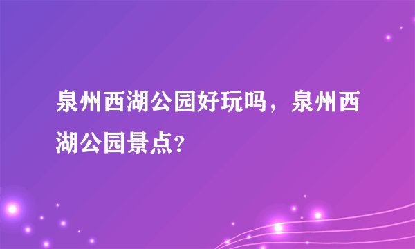 泉州西湖公园好玩吗，泉州西湖公园景点？