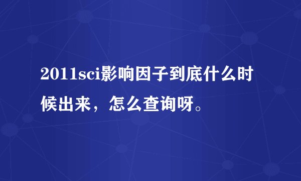 2011sci影响因子到底什么时候出来，怎么查询呀。