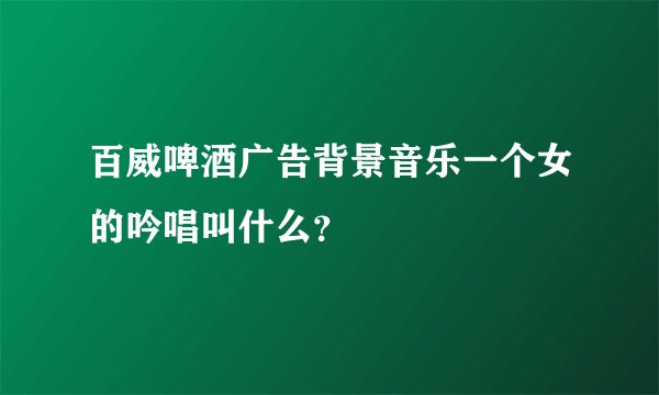百威啤酒广告背景音乐一个女的吟唱叫什么？