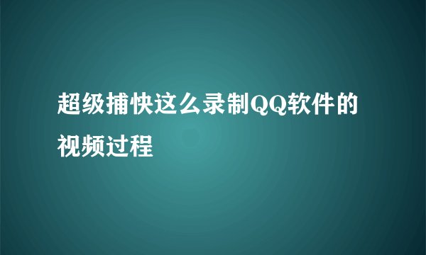 超级捕快这么录制QQ软件的视频过程