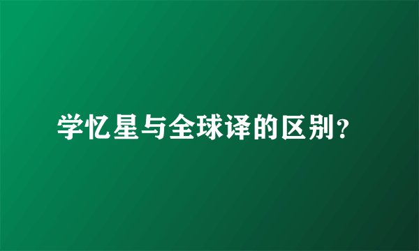 学忆星与全球译的区别？