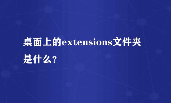 桌面上的extensions文件夹是什么？