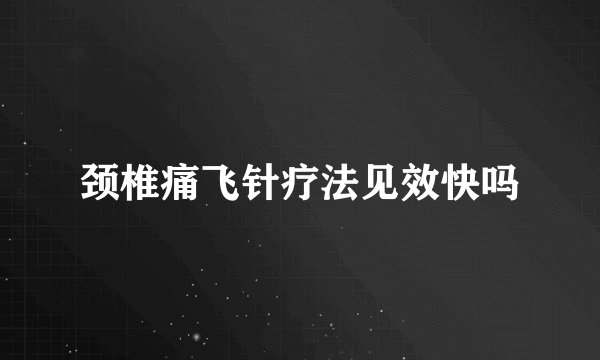颈椎痛飞针疗法见效快吗