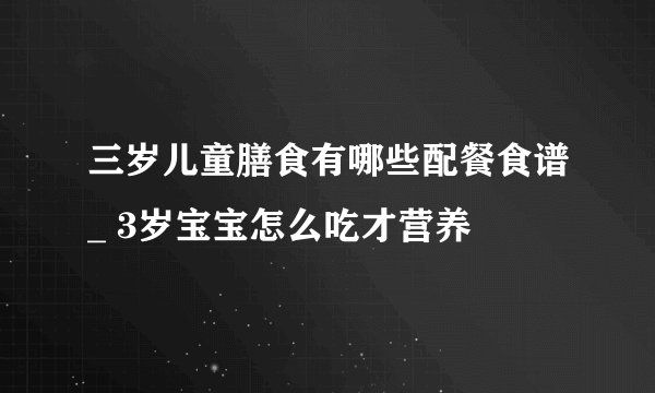 三岁儿童膳食有哪些配餐食谱_ 3岁宝宝怎么吃才营养