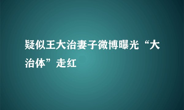 疑似王大治妻子微博曝光“大治体”走红