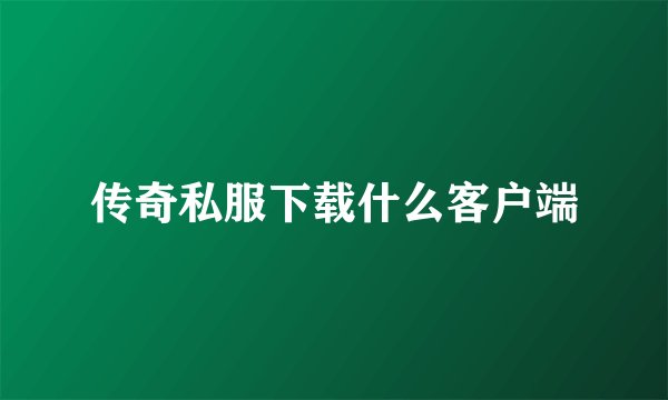 传奇私服下载什么客户端