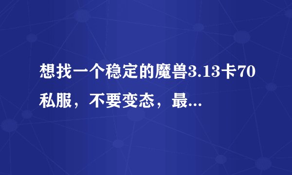 想找一个稳定的魔兽3.13卡70私服，不要变态，最好公益服？