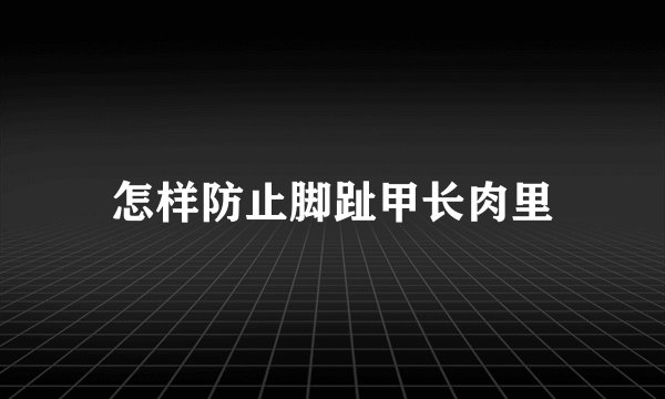 怎样防止脚趾甲长肉里