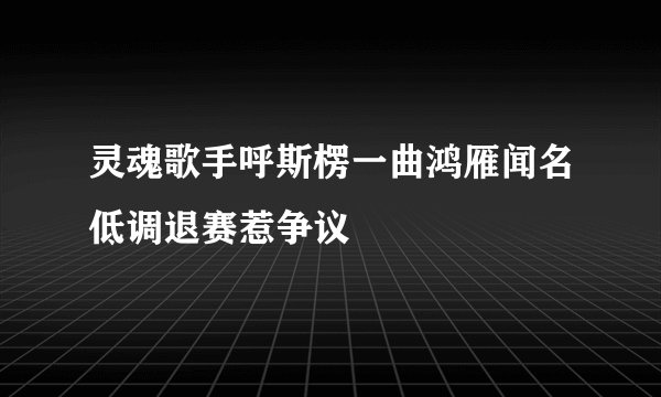 灵魂歌手呼斯楞一曲鸿雁闻名低调退赛惹争议
