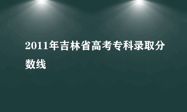 2011年吉林省高考专科录取分数线