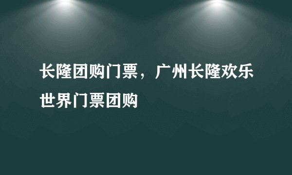 长隆团购门票,广州长隆欢乐世界门票团购