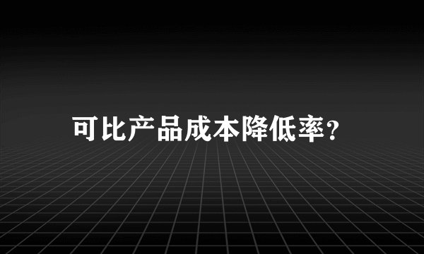 可比产品成本降低率？