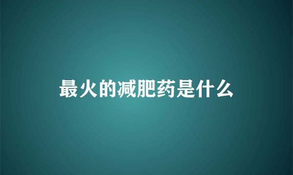 最火的减肥药是什么