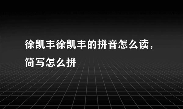 徐凯丰徐凯丰的拼音怎么读，简写怎么拼
