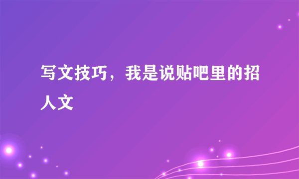 写文技巧，我是说贴吧里的招人文