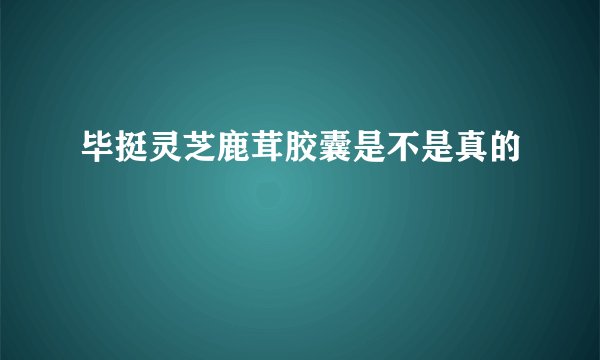 毕挺灵芝鹿茸胶囊是不是真的