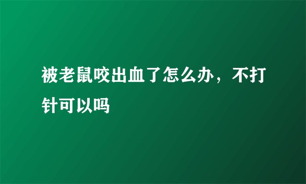 被老鼠咬出血了怎么办，不打针可以吗