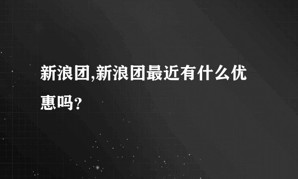 新浪团,新浪团最近有什么优惠吗？