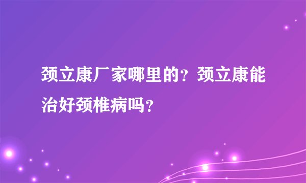 颈立康厂家哪里的？颈立康能治好颈椎病吗？