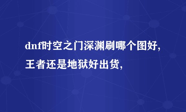 dnf时空之门深渊刷哪个图好,王者还是地狱好出货,