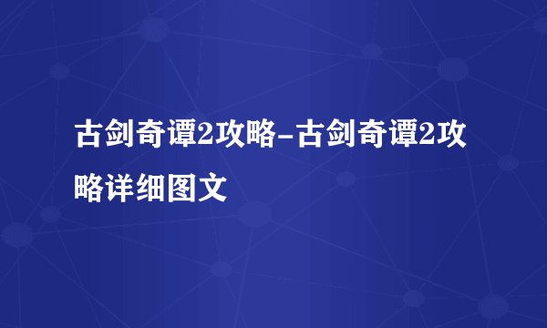 古剑奇谭2攻略-古剑奇谭2攻略详细图文