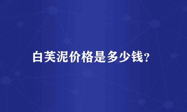 白芙泥价格是多少钱?