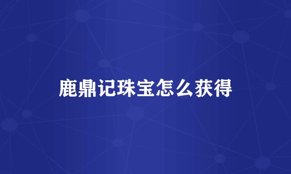 鹿鼎记珠宝怎么获得