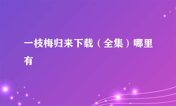 一枝梅归来下载（全集）哪里有