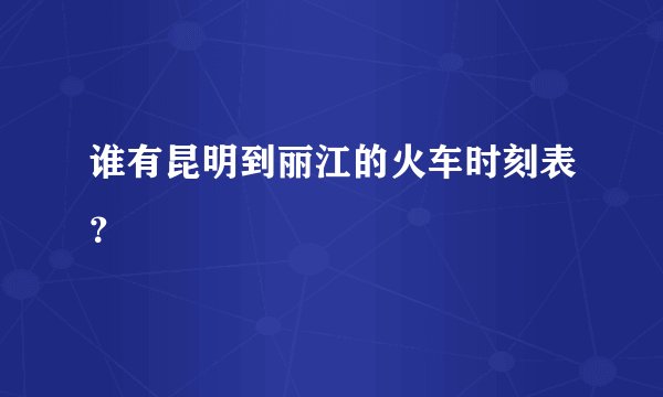 谁有昆明到丽江的火车时刻表?