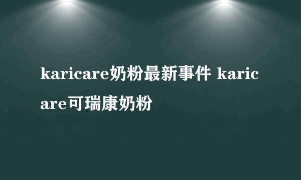 karicare奶粉最新事件 karicare可瑞康奶粉