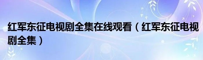 红军东征电视剧全集在线观看（红军东征电视剧全集）