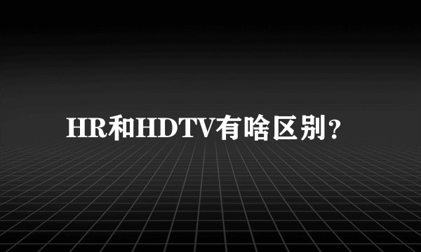 HR和HDTV有啥区别?
