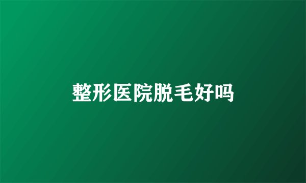 整形医院脱毛好吗