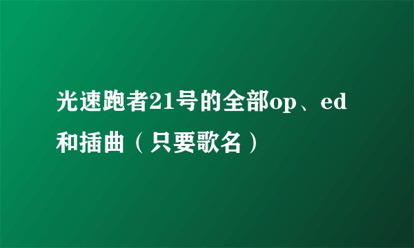 光速跑者21号的全部op、ed和插曲（只要歌名）