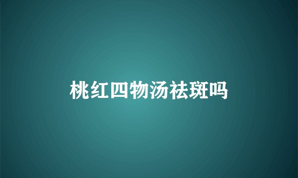 桃红四物汤祛斑吗