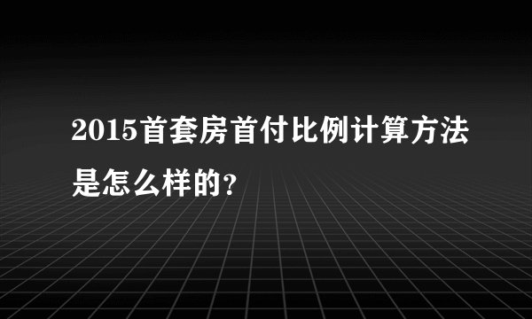 2015首套房首付比例计算方法是怎么样的？