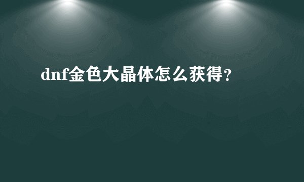 dnf金色大晶体怎么获得？