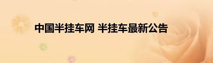 中国半挂车网 半挂车最新公告