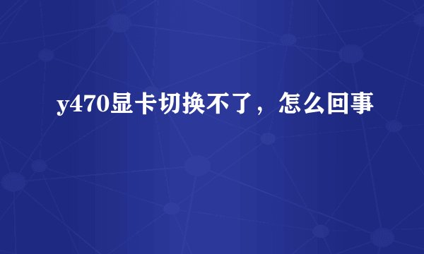 y470显卡切换不了,怎么回事