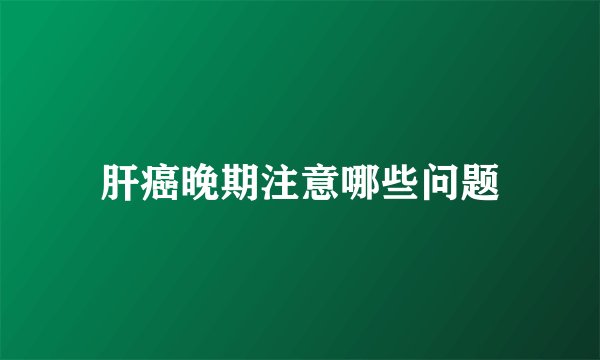 肝癌晚期注意哪些问题