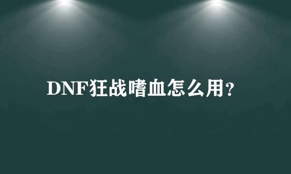 DNF狂战嗜血怎么用?