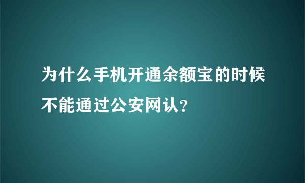 为什么手机开通余额宝的时候不能通过公安网认？