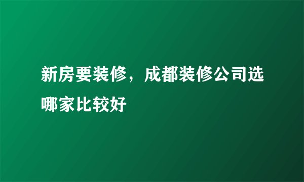 新房要装修，成都装修公司选哪家比较好