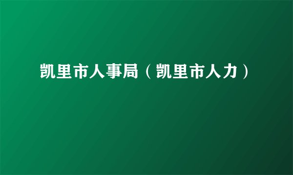 凯里市人事局(凯里市人力)