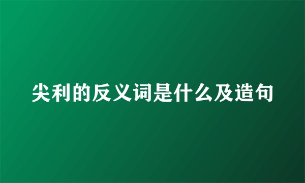 尖利的反义词是什么及造句
