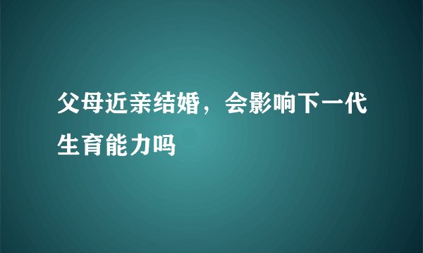 父母近亲结婚，会影响下一代生育能力吗