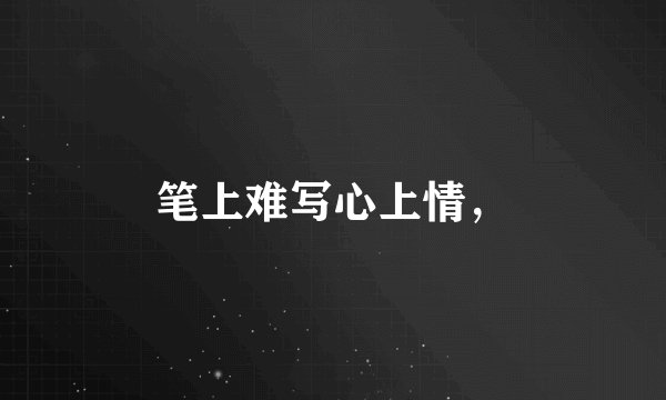 笔上难写心上情,