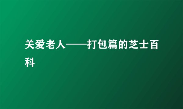 关爱老人——打包篇的芝士百科