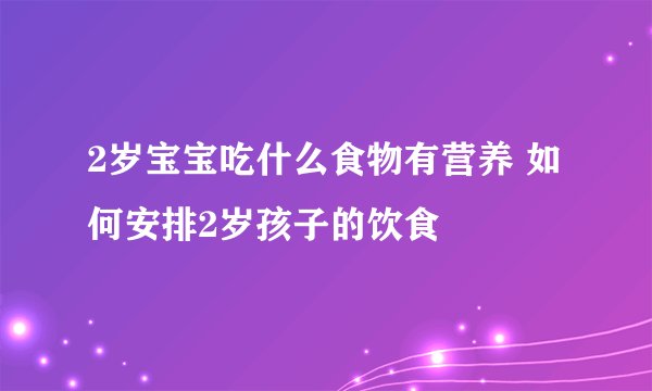 2岁宝宝吃什么食物有营养 如何安排2岁孩子的饮食