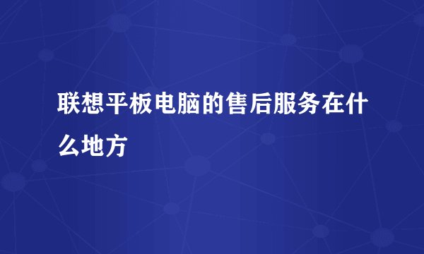 联想平板电脑的售后服务在什么地方